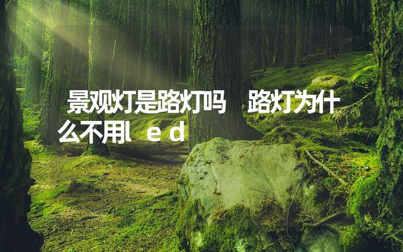 景观灯是路灯吗 路灯为什么不用led